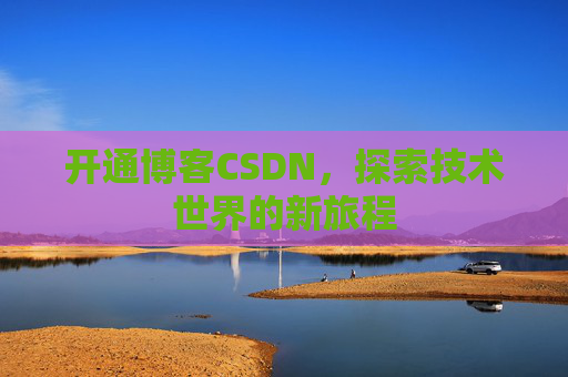 开通博客CSDN，探索技术世界的新旅程